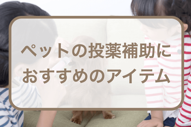 ペットの投薬補助におすすめのアイテム5選！犬猫お役立ち特集